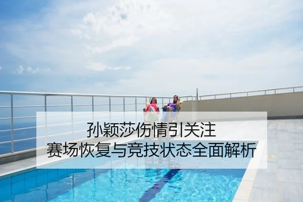 孙颖莎伤情引关注 赛场恢复与竞技状态全面解析