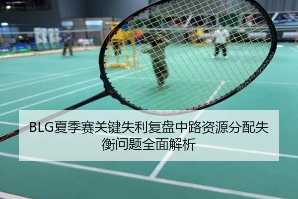 BLG夏季赛关键失利复盘中路资源分配失衡问题全面解析