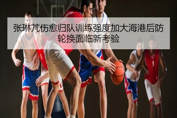 张琳芃伤愈归队训练强度加大海港后防轮换面临新考验