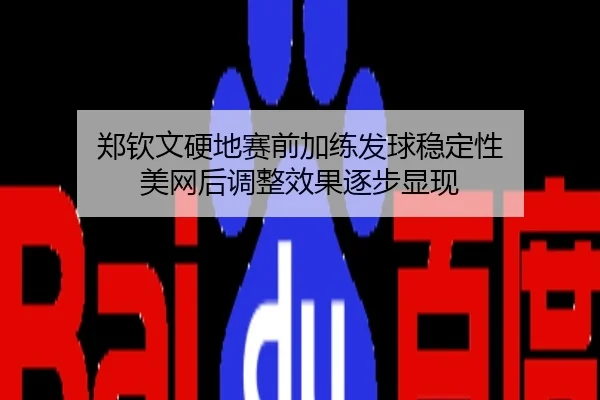 郑钦文硬地赛前加练发球稳定性 美网后调整效果逐步显现