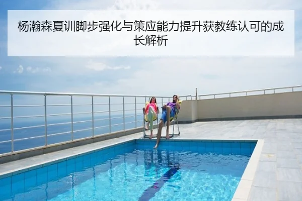 杨瀚森夏训脚步强化与策应能力提升获教练认可的成长解析