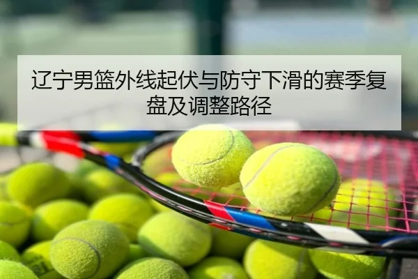 辽宁男篮外线起伏与防守下滑的赛季复盘及调整路径