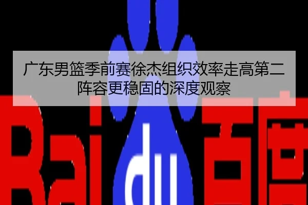 广东男篮季前赛徐杰组织效率走高第二阵容更稳固的深度观察
